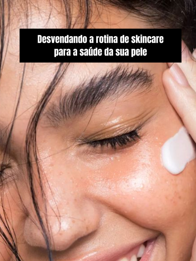 Desvendando a rotina de skincare para a saúde da sua pele